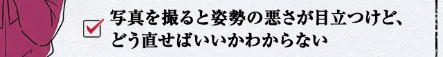 写真を撮ると姿勢の悪さが目立つけど、どう直せばいいかわからない
