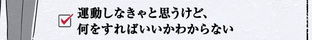 運動しなきゃと思うけど、何をすればいいかわからない