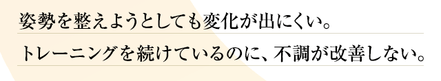 姿勢を整えようとしても変化が出にくい。トレーニングを続けているのに、不調が改善しない。