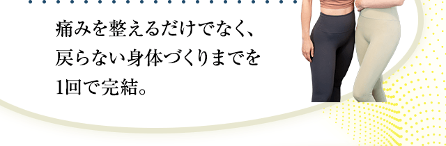 痛みを整えるだけでなく、戻らない身体づくりまでを1回で完結。