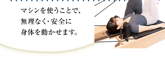 マシンを使うことで、無理なく・安全に身体を動かせます。