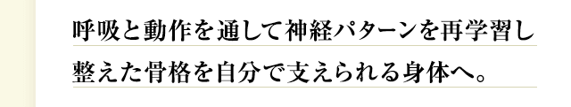 呼吸と動作を通して神経パターンを再学習し整えた骨格を自分で支えられる身体へ。