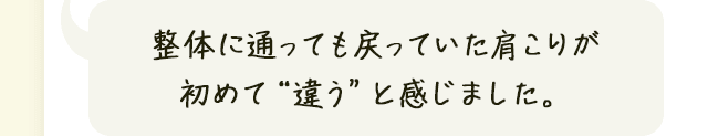 整体に通っても戻っていた肩こりが初めて“違う”と感じました。