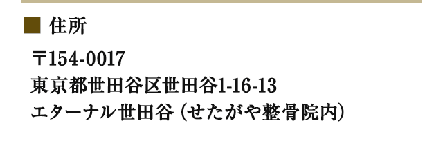 住所：〒154-0017 東京都世田谷区世田谷1-16-13 エターナル世田谷（せたがや整骨院内）